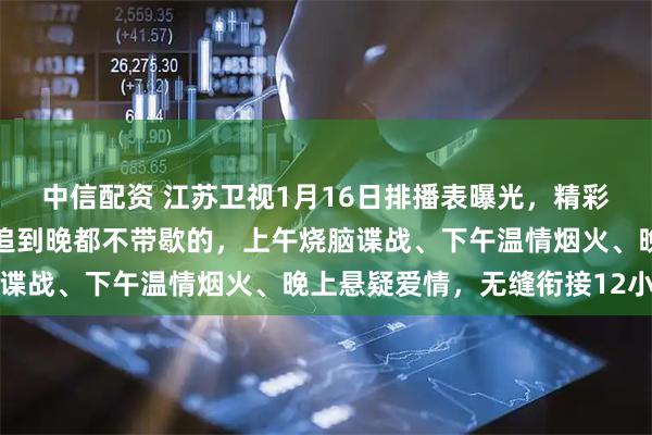 中信配资 江苏卫视1月16日排播表曝光，精彩大剧一部接一部，从早追到晚都不带歇的，上午烧脑谍战、下午温情烟火、晚上悬疑爱情，无缝衔接12小时