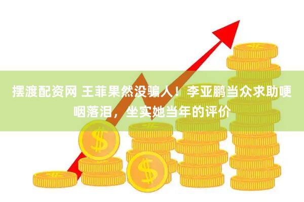 摆渡配资网 王菲果然没骗人！李亚鹏当众求助哽咽落泪，坐实她当年的评价