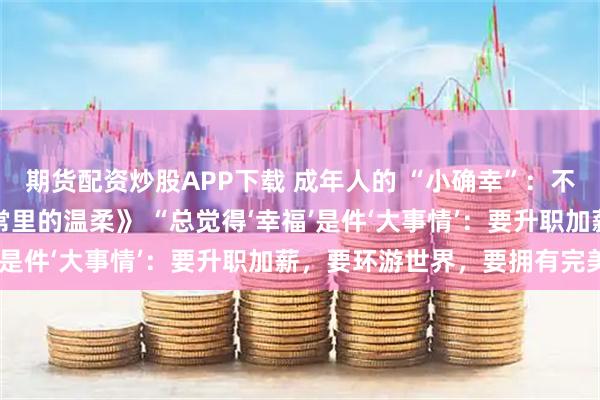 期货配资炒股APP下载 成年人的 “小确幸”：不是惊天动地，是藏在日常里的温柔》 “总觉得‘幸福’是件‘大事情’：要升职加薪，要环游世界，要拥有完美
