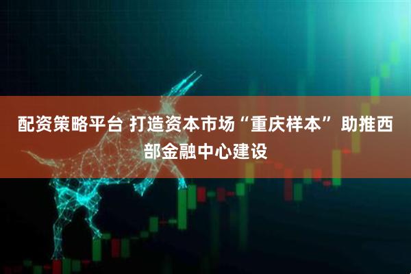 配资策略平台 打造资本市场“重庆样本” 助推西部金融中心建设