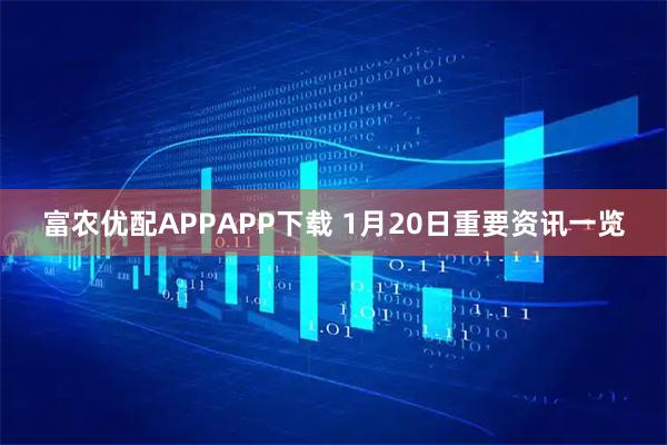 富农优配APPAPP下载 1月20日重要资讯一览