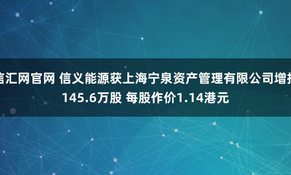 信汇网官网 信义能源获上海宁泉资产管理有限公司增持145.6万股 每股作价1.14港元