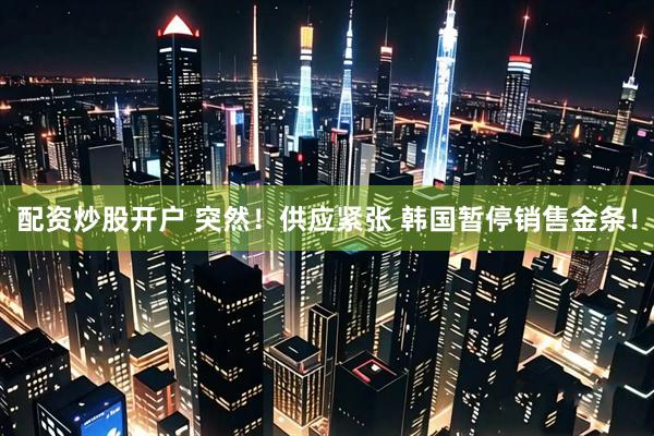 配资炒股开户 突然！供应紧张 韩国暂停销售金条！