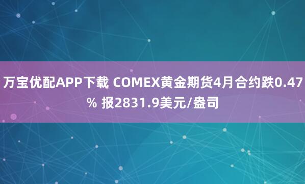 万宝优配APP下载 COMEX黄金期货4月合约跌0.47% 报2831.9美元/盎司