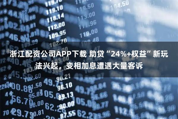 浙江配资公司APP下载 助贷“24%+权益”新玩法兴起，变相加息遭遇大量客诉