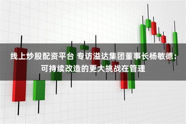 线上炒股配资平台 专访溢达集团董事长杨敏德：可持续改造的更大挑战在管理