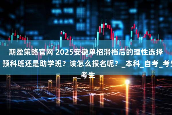 期盈策略官网 2025安徽单招滑档后的理性选择：预科班还是助学班？该怎么报名呢？_本科_自考_考生