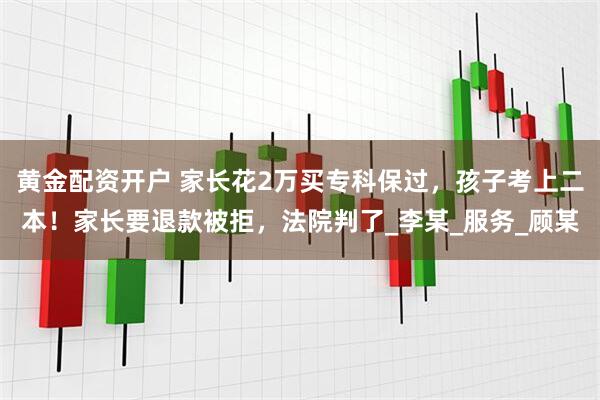 黄金配资开户 家长花2万买专科保过，孩子考上二本！家长要退款被拒，法院判了_李某_服务_顾某