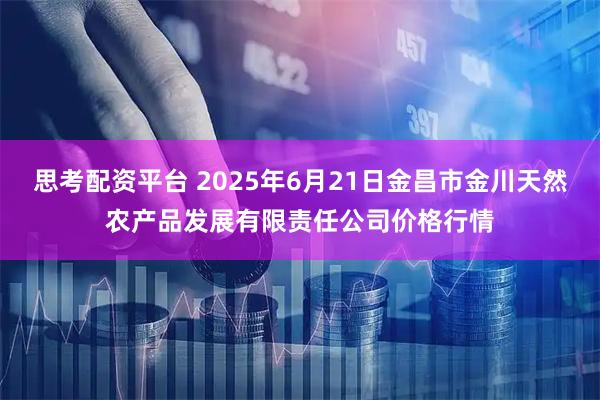 思考配资平台 2025年6月21日金昌市金川天然农产品发展有限责任公司价格行情