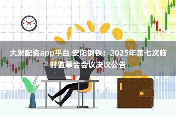 大财配资app平台 安阳钢铁：2025年第七次临时监事会会议决议公告