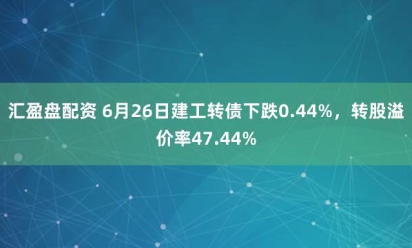 汇盈盘配资 6月26日建工转债下跌0.44%，转股溢价率47.44%