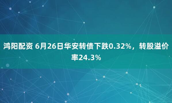 鸿阳配资 6月26日华安转债下跌0.32%，转股溢价率24.3%