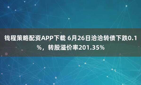 钱程策略配资APP下载 6月26日洽洽转债下跌0.1%，转股溢价率201.35%
