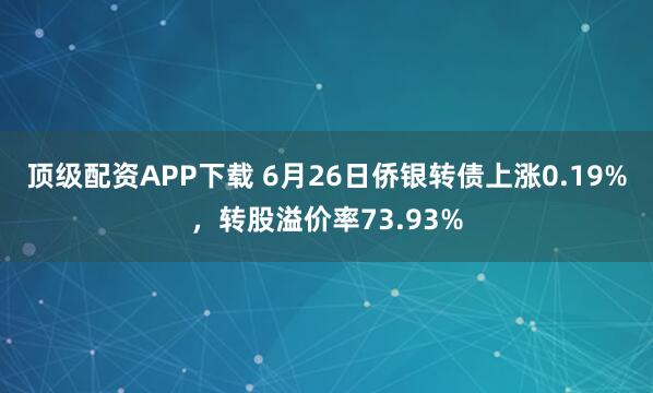 顶级配资APP下载 6月26日侨银转债上涨0.19%，转股溢价率73.93%