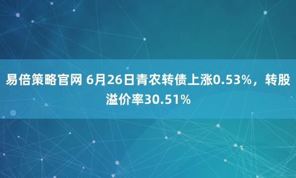 易倍策略官网 6月26日青农转债上涨0.53%，转股溢价率30.51%