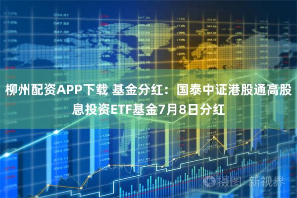 柳州配资APP下载 基金分红：国泰中证港股通高股息投资ETF基金7月8日分红