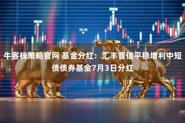 牛客栈策略官网 基金分红：汇丰晋信平稳增利中短债债券基金7月3日分红