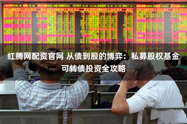 红腾网配资官网 从债到股的博弈：私募股权基金可转债投资全攻略