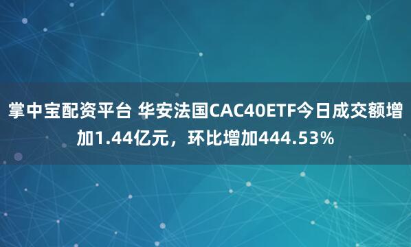 掌中宝配资平台 华安法国CAC40ETF今日成交额增加1.44亿元，环比增加444.53%