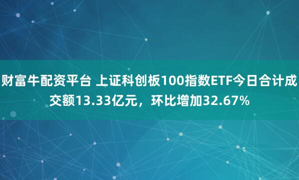 财富牛配资平台 上证科创板100指数ETF今日合计成交额13.33亿元，环比增加32.67%