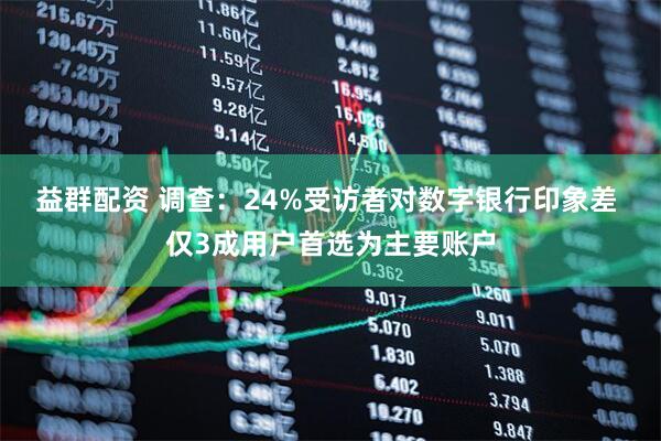 益群配资 调查：24%受访者对数字银行印象差 仅3成用户首选为主要账户