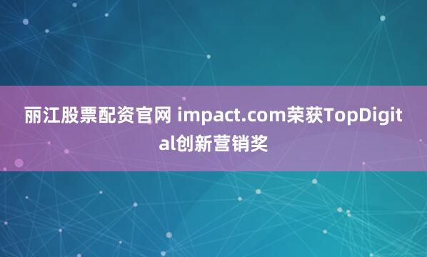 丽江股票配资官网 impact.com荣获TopDigital创新营销奖