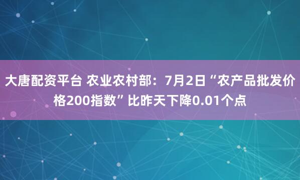 大唐配资平台 农业农村部：7月2日“农产品批发价格200指数”比昨天下降0.01个点