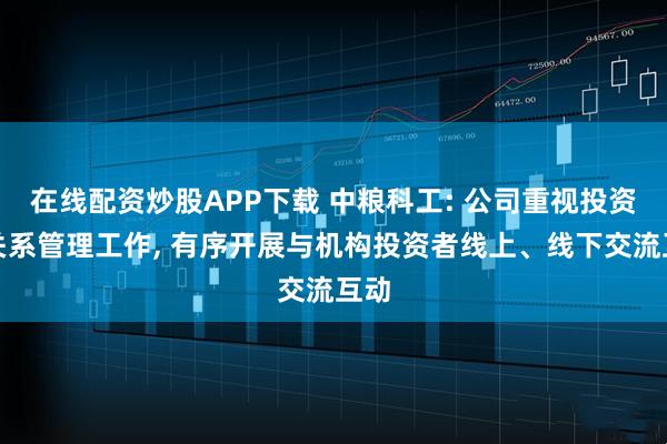 在线配资炒股APP下载 中粮科工: 公司重视投资者关系管理工作, 有序开展与机构投资者线上、线下交流互动