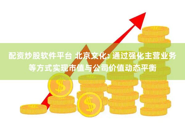 配资炒股软件平台 北京文化: 通过强化主营业务等方式实现市值与公司价值动态平衡