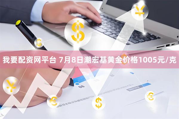我要配资网平台 7月8日潮宏基黄金价格1005元/克