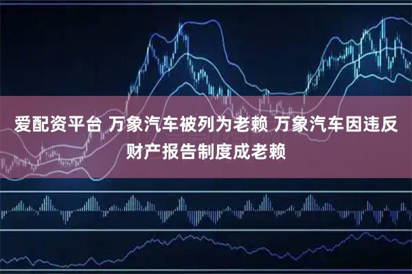 爱配资平台 万象汽车被列为老赖 万象汽车因违反财产报告制度成老赖