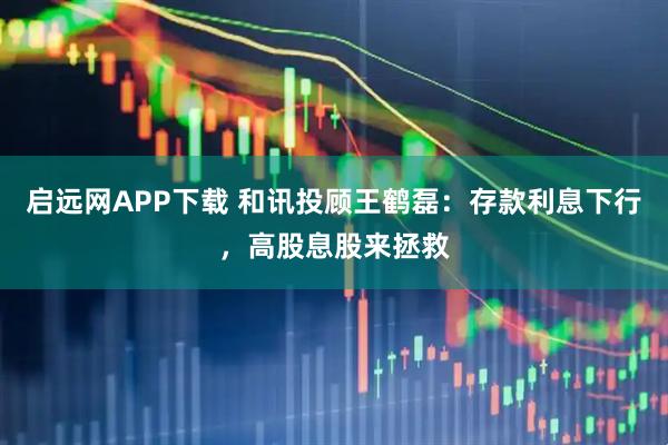 启远网APP下载 和讯投顾王鹤磊：存款利息下行，高股息股来拯救