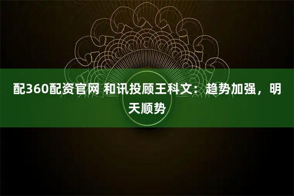 配360配资官网 和讯投顾王科文：趋势加强，明天顺势