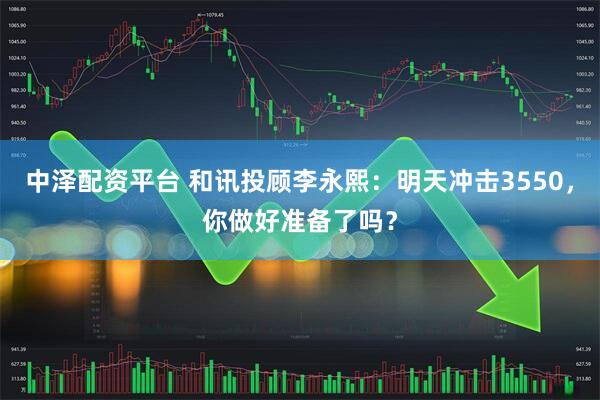 中泽配资平台 和讯投顾李永熙：明天冲击3550，你做好准备了吗？
