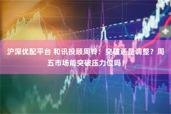 沪深优配平台 和讯投顾周铃：突破还是调整？周五市场能突破压力位吗！