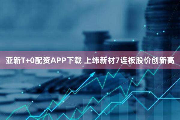 亚新T+0配资APP下载 上纬新材7连板股价创新高