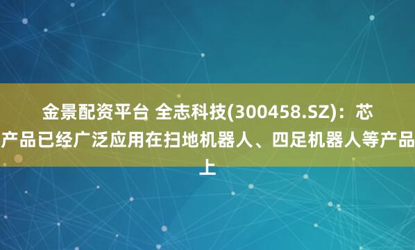 金景配资平台 全志科技(300458.SZ)：芯片产品已经广泛应用在扫地机器人、四足机器人等产品上