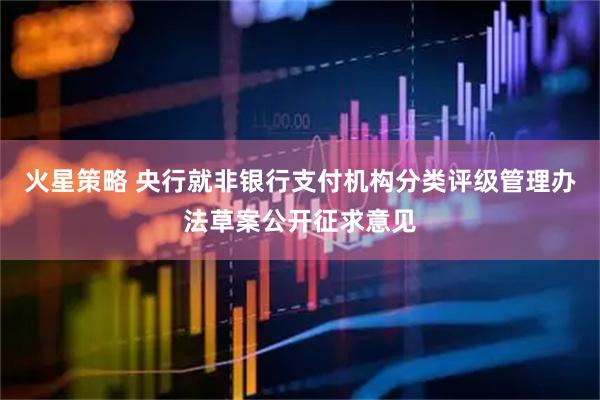 火星策略 央行就非银行支付机构分类评级管理办法草案公开征求意见