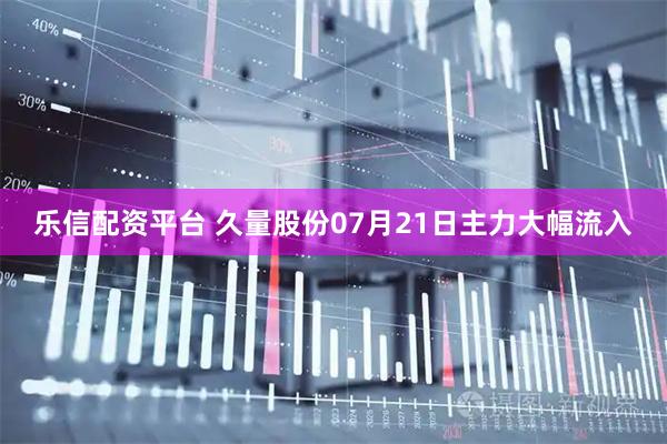 乐信配资平台 久量股份07月21日主力大幅流入