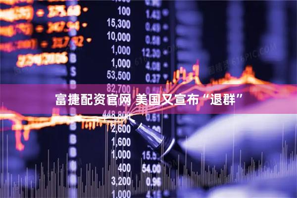富捷配资官网 美国又宣布“退群”