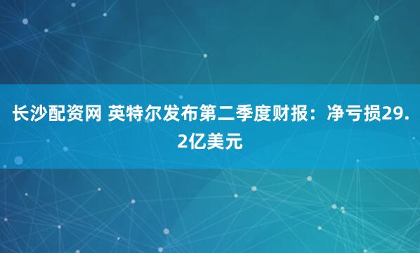 长沙配资网 英特尔发布第二季度财报：净亏损29.2亿美元