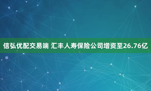 信弘优配交易端 汇丰人寿保险公司增资至26.76亿