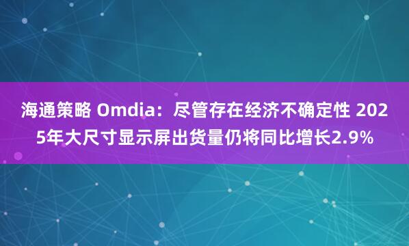 海通策略 Omdia：尽管存在经济不确定性 2025年大尺寸显示屏出货量仍将同比增长2.9%