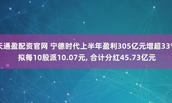 天通盈配资官网 宁德时代上半年盈利305亿元增超33% 拟每10股派10.07元, 合计分红45.73亿元