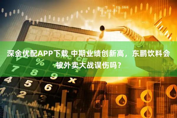 深金优配APP下载 中期业绩创新高，东鹏饮料会被外卖大战误伤吗？