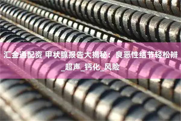 汇金通配资 甲状腺报告大揭秘：良恶性结节轻松辨_超声_钙化_风险