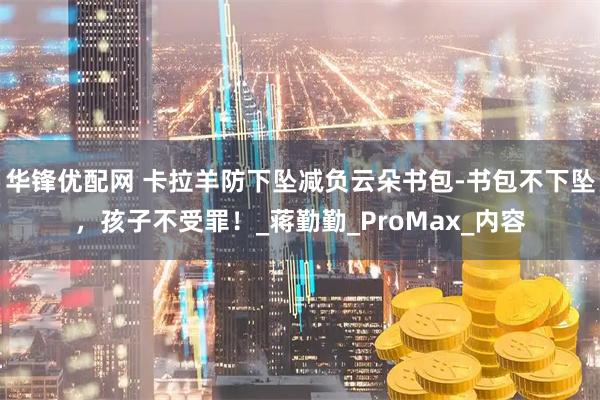 华锋优配网 卡拉羊防下坠减负云朵书包-书包不下坠，孩子不受罪！_蒋勤勤_ProMax_内容