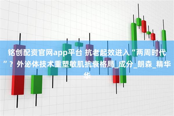 铭创配资官网app平台 抗老起效进入“两周时代”？外泌体技术重塑敏肌抗衰格局_成分_朗森_精华