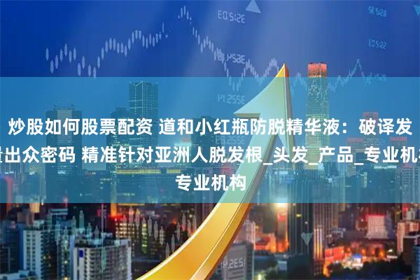 炒股如何股票配资 道和小红瓶防脱精华液：破译发量出众密码 精准针对亚洲人脱发根_头发_产品_专业机构