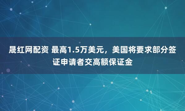 晟红网配资 最高1.5万美元，美国将要求部分签证申请者交高额保证金